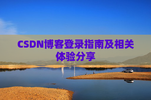 CSDN博客登录指南及相关体验分享 CSDN博客登录指南及相关体验分享